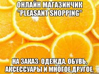онлайн магазинчик "pleasant shopping" на заказ: одежда, обувь, аксессуары и многое другое.