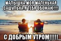Малышка моя маленькая сашулька я тебя обожаю!!!! С добрым утром!!!!!