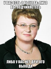 У ВАС ЕСТЬ 2 ВЫХОДА: ЛИБО ВЫ ПОДЧИНЯЕТЕСЬ ЛИБО У ВАС НЕТ ДРУГОГО ВЫХОДА