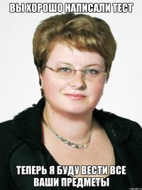 ВЫ ХОРОШО НАПИСАЛИ ТЕСТ ТЕПЕРЬ Я БУДУ ВЕСТИ ВСЕ ВАШИ ПРЕДМЕТЫ