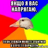 Якщо я вас напрягаю, то ви завжди можете забитися в сараї та поридати