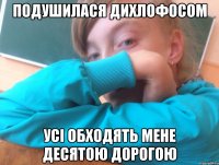 Подушилася дихлофосом Усі обходять мене десятою дорогою