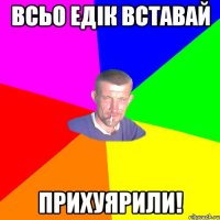 всьо Едік вставай Прихуярили!