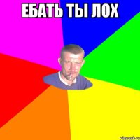 Ебать ты лох 