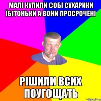 малі купили собі сухарики їбітоньки а вони просрочені рішили всих поугощать