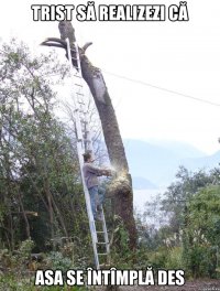 Trist să realizezi că asa se întîmplă des