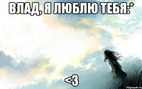 Влад, я люблю тебя:* <3