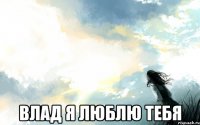 Влад я люблю тебя