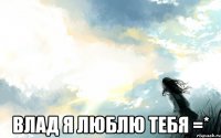  Влад я люблю тебя =*