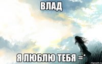 Влад Я люблю тебя =*