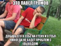 Это Павел Громов Добавь его к себе на стену и у тебя никогда не будет проблем с выходом