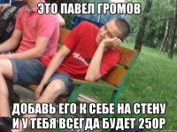 Это Павел Громов Добавь его к себе на стену и у тебя всегда будет 250р