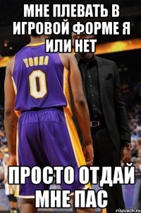 мне плевать в игровой форме я или нет просто отдай мне пас