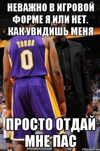 неважно в игровой форме я или нет. как увидишь меня просто отдай мне пас