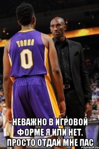  неважно в игровой форме я или нет. просто отдай мне пас
