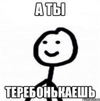 А ты Теребонькаешь