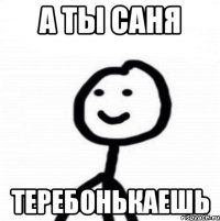 А ты саня Теребонькаешь