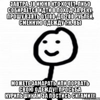 Завтра, 18 июня кто хочет, либо собирается идти в поход за реку, прошу взять от100-до 200 рублей, сменную одежду т.к. вы можете замарать или порвать свою одежду!! Просьба курильшикам за постись сигами))!