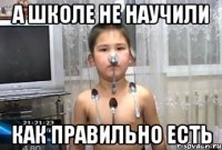 а школе не научили как правильно есть