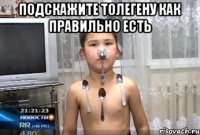 подскажите толегену как правильно есть 