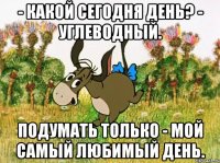 - Какой сегодня день? - Углеводный. Подумать только - мой самый любимый день.