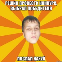 Решил провести конкурс, выбрал победителя Послал нахуй