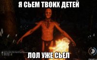 Я сьем твоих детей Лол уже сьел