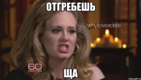 отгребешь ща