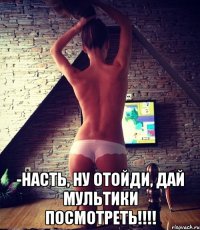  -Насть, ну отойди, дай мультики посмотреть!!!!