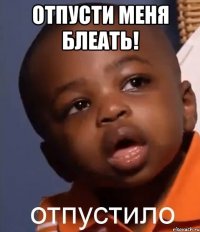 ОТПУСТИ МЕНЯ БЛЕАТЬ! 