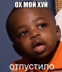 ОХ МОЙ ХУЙ 