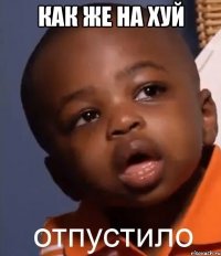 КАК ЖЕ НА ХУЙ 