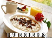  і ваш висновок...?