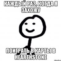 Каждый раз, когда я захожу Поиграть в карты в hearthstone