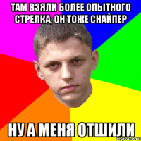 там взяли более опытного стрелка, он тоже снайпер ну а меня отшили