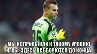  Мы не привыкли к такому уровню игры. Здесь все борются до конца
