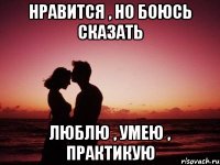 Нравится , но боюсь сказать Люблю , умею , практикую