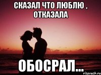Сказал что люблю , отказала Обосрал...