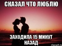 Сказал что люблю Заходила 15 минут назад