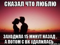 Сказал что люблю Заходила 15 минут назад , а потом с вк удалилась .