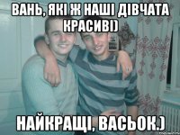 Вань, які ж наші дівчата красиві) Найкращі, Васьок.)