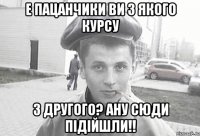 е пацанчики ви з якого курсу з другого? ану сюди підійшли!!