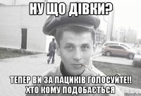 ну що дівки? тепер ви за пациків голосуйте!! хто кому подобається