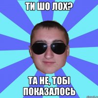 ти шо лох? та не, тобі показалось