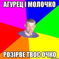 агурец і молочко розірве твоє очко