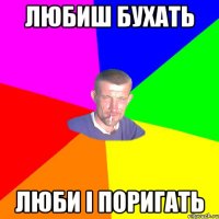 любиш бухать люби і поригать