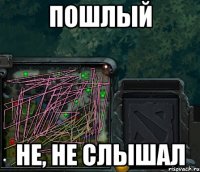 ПОШЛЫЙ НЕ, НЕ СЛЫШАЛ