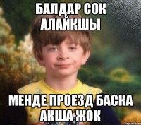 Балдар сок алайкшы менде проезд баска акша жок