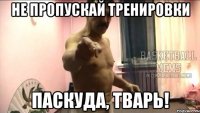 Не пропускай тренировки паскуда, тварь!