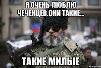 Я очень люблю чеченцев.Они такие... Такие милые